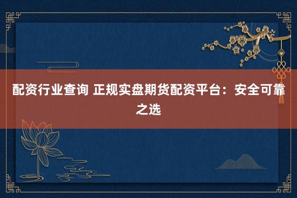 配资行业查询 正规实盘期货配资平台：安全可靠之选
