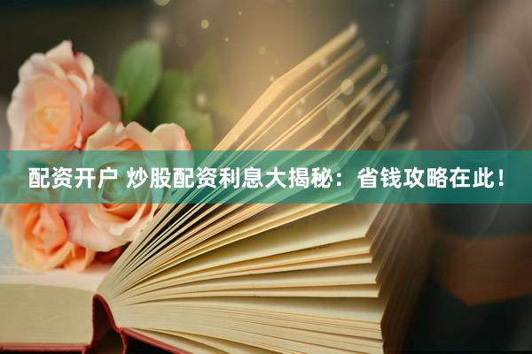 配资开户 炒股配资利息大揭秘：省钱攻略在此！