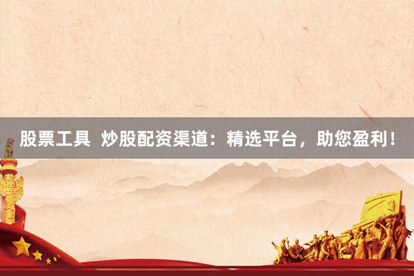 股票工具  炒股配资渠道：精选平台，助您盈利！