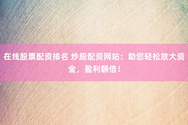 在线股票配资排名 炒股配资网站：助您轻松放大资金，盈利翻倍！