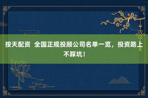 按天配资  全国正规投顾公司名单一览，投资路上不踩坑！
