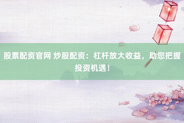 股票配资官网 炒股配资：杠杆放大收益，助您把握投资机遇！