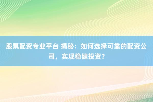 股票配资专业平台 揭秘：如何选择可靠的配资公司，实现稳健投资？