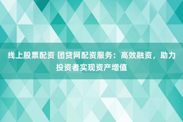 线上股票配资 团贷网配资服务：高效融资，助力投资者实现资产增值