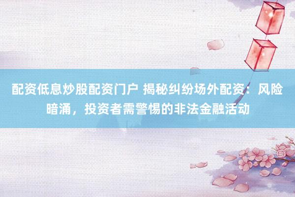 配资低息炒股配资门户 揭秘纠纷场外配资：风险暗涌，投资者需警惕的非法金融活动