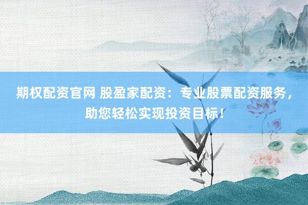 期权配资官网 股盈家配资：专业股票配资服务，助您轻松实现投资目标！