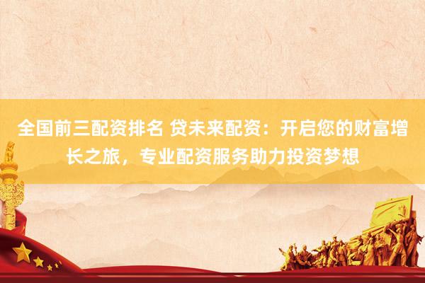 全国前三配资排名 贷未来配资：开启您的财富增长之旅，专业配资服务助力投资梦想