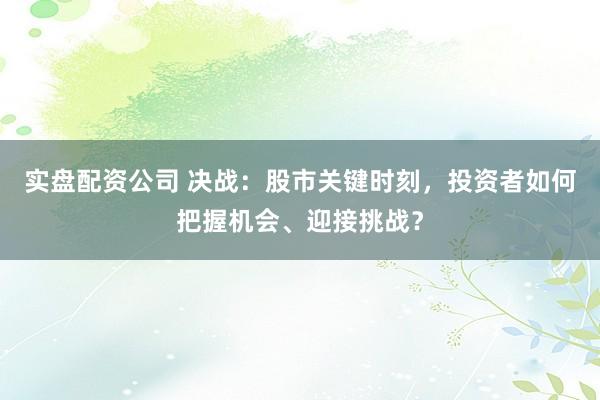 实盘配资公司 决战：股市关键时刻，投资者如何把握机会、迎接挑战？