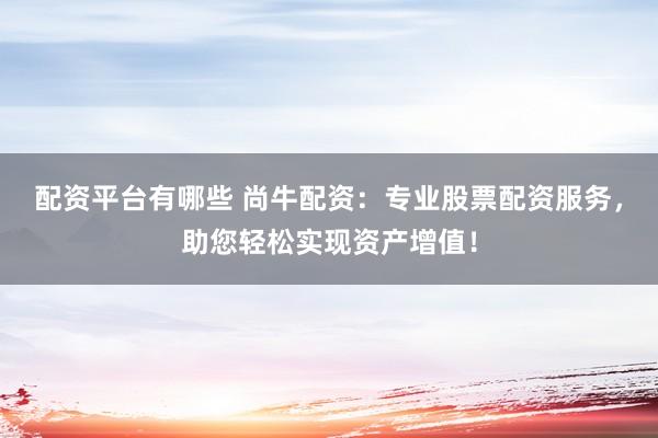 配资平台有哪些 尚牛配资：专业股票配资服务，助您轻松实现资产增值！