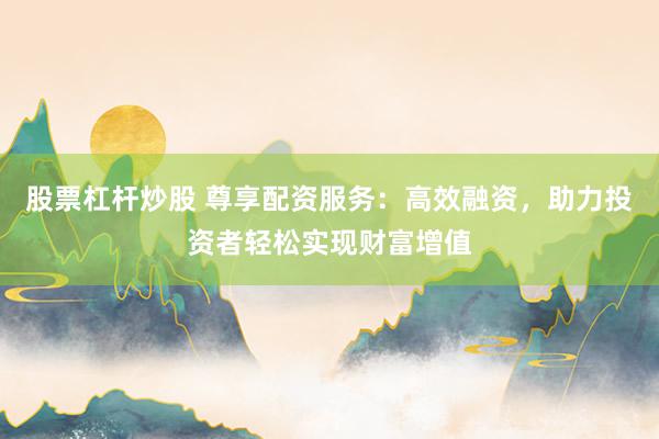 股票杠杆炒股 尊享配资服务：高效融资，助力投资者轻松实现财富增值