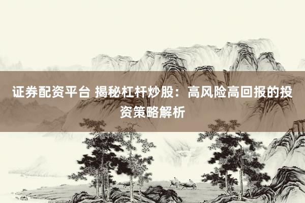 证券配资平台 揭秘杠杆炒股：高风险高回报的投资策略解析