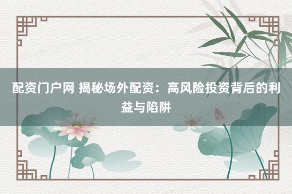 配资门户网 揭秘场外配资：高风险投资背后的利益与陷阱