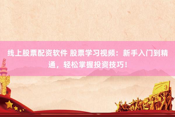 线上股票配资软件 股票学习视频：新手入门到精通，轻松掌握投资技巧！