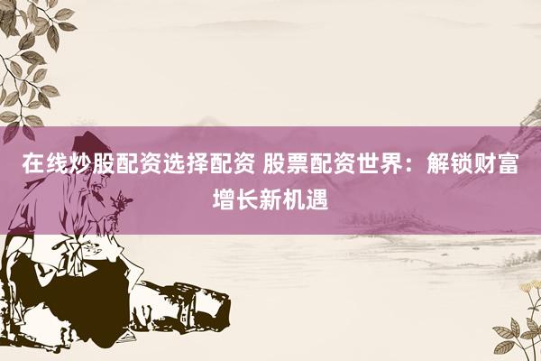 在线炒股配资选择配资 股票配资世界：解锁财富增长新机遇