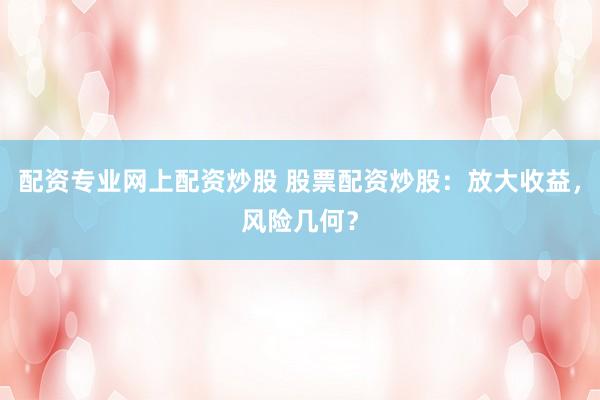 配资专业网上配资炒股 股票配资炒股：放大收益，风险几何？