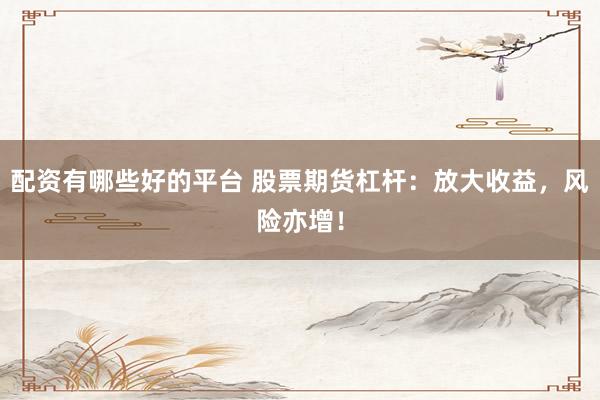 配资有哪些好的平台 股票期货杠杆：放大收益，风险亦增！