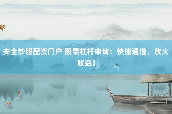 安全炒股配资门户 股票杠杆申请：快速通道，放大收益！