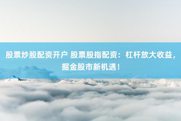 股票炒股配资开户 股票股指配资：杠杆放大收益，掘金股市新机遇！
