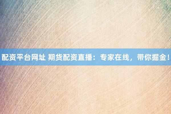 配资平台网址 期货配资直播：专家在线，带你掘金！