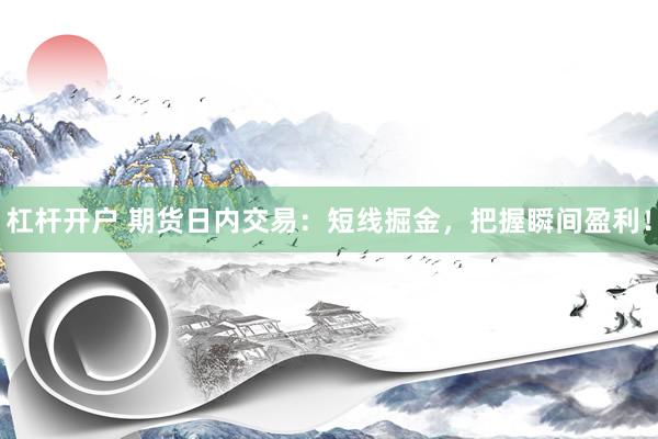 杠杆开户 期货日内交易：短线掘金，把握瞬间盈利！