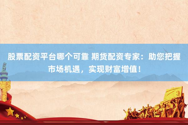 股票配资平台哪个可靠 期货配资专家：助您把握市场机遇，实现财富增值！