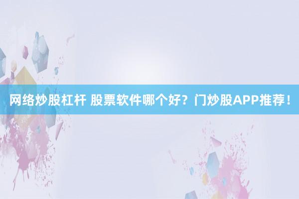 网络炒股杠杆 股票软件哪个好？门炒股APP推荐！