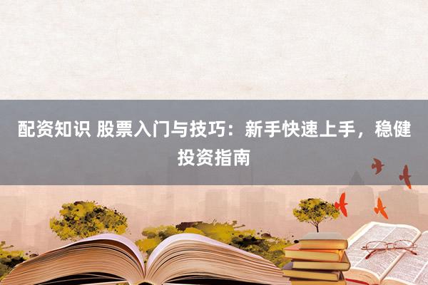 配资知识 股票入门与技巧：新手快速上手，稳健投资指南