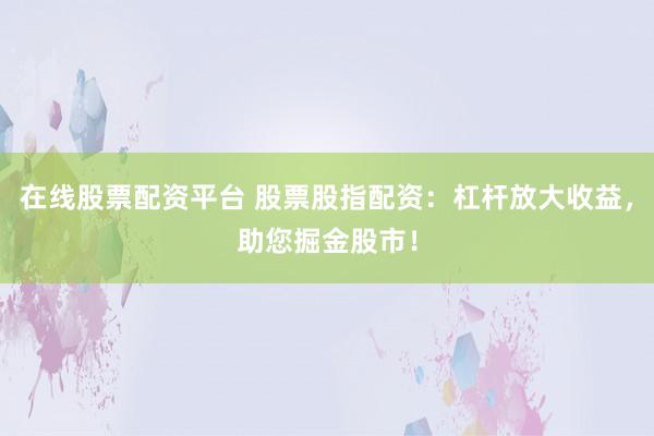 在线股票配资平台 股票股指配资：杠杆放大收益，助您掘金股市！
