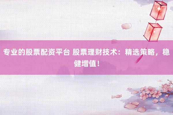 专业的股票配资平台 股票理财技术：精选策略，稳健增值！