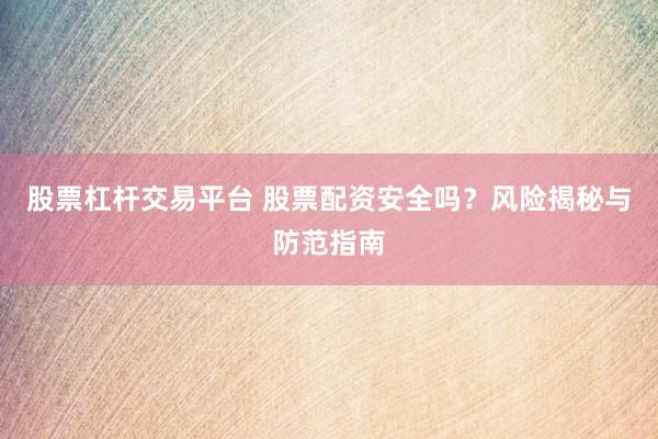 股票杠杆交易平台 股票配资安全吗？风险揭秘与防范指南