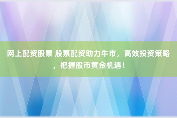网上配资股票 股票配资助力牛市，高效投资策略，把握股市黄金机遇！