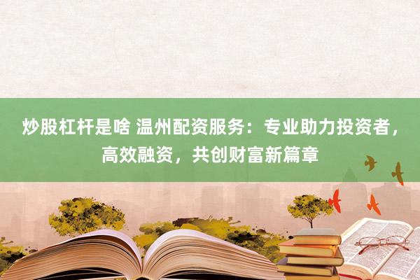 炒股杠杆是啥 温州配资服务：专业助力投资者，高效融资，共创财富新篇章