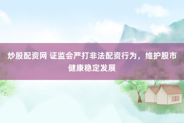 炒股配资网 证监会严打非法配资行为，维护股市健康稳定发展