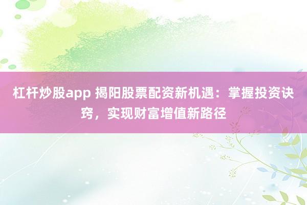 杠杆炒股app 揭阳股票配资新机遇：掌握投资诀窍，实现财富增值新路径
