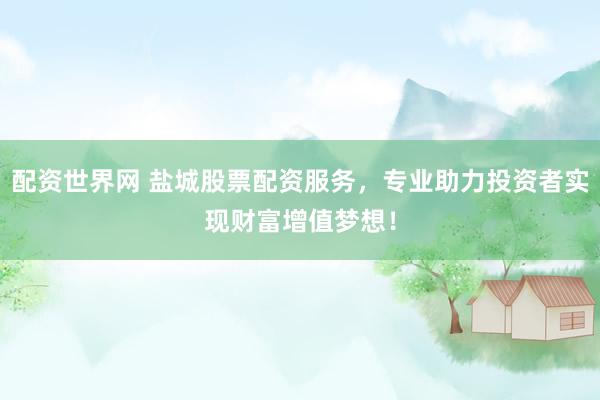 配资世界网 盐城股票配资服务，专业助力投资者实现财富增值梦想！