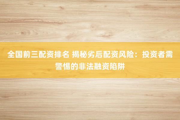 全国前三配资排名 揭秘劣后配资风险：投资者需警惕的非法融资陷阱