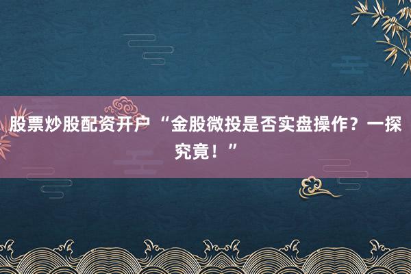 股票炒股配资开户 “金股微投是否实盘操作？一探究竟！”