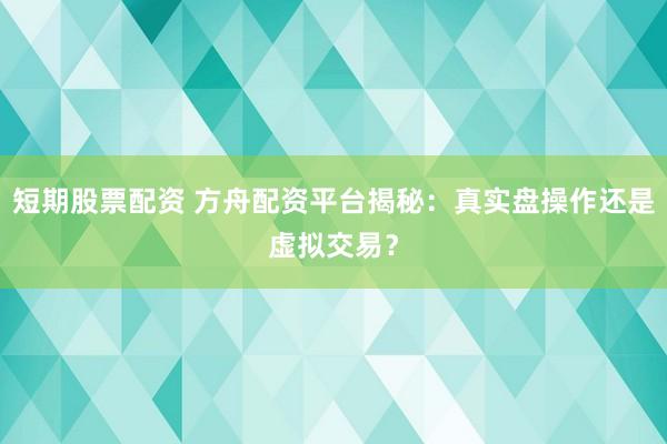 短期股票配资 方舟配资平台揭秘：真实盘操作还是虚拟交易？