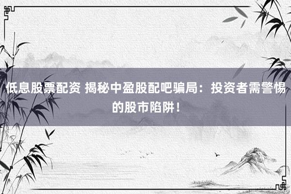 低息股票配资 揭秘中盈股配吧骗局：投资者需警惕的股市陷阱！