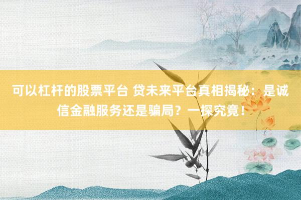 可以杠杆的股票平台 贷未来平台真相揭秘：是诚信金融服务还是骗局？一探究竟！