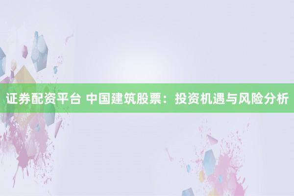 证券配资平台 中国建筑股票：投资机遇与风险分析