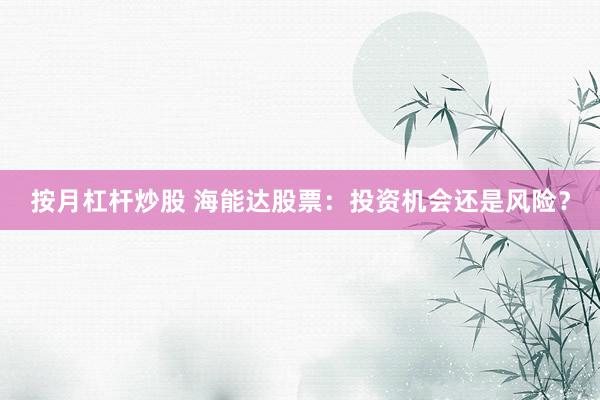按月杠杆炒股 海能达股票：投资机会还是风险？