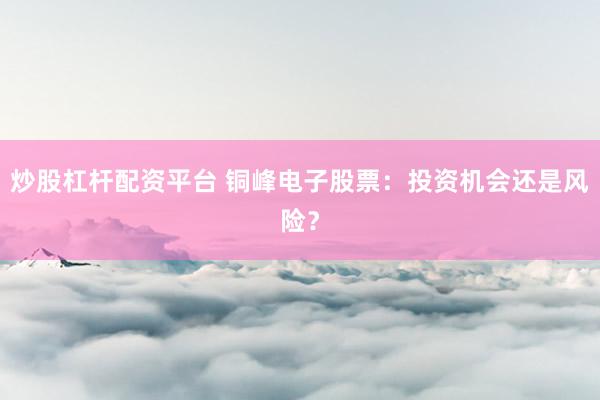 炒股杠杆配资平台 铜峰电子股票：投资机会还是风险？