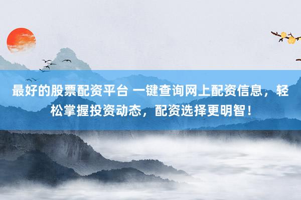 最好的股票配资平台 一键查询网上配资信息，轻松掌握投资动态，配资选择更明智！
