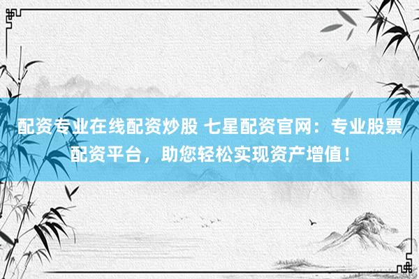 配资专业在线配资炒股 七星配资官网：专业股票配资平台，助您轻松实现资产增值！