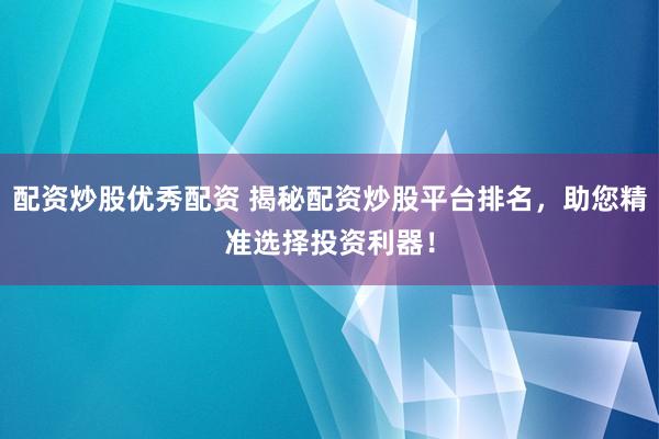 配资炒股优秀配资 揭秘配资炒股平台排名，助您精准选择投资利器！