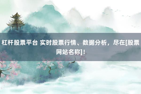 杠杆股票平台 实时股票行情、数据分析，尽在[股票网站名称]！