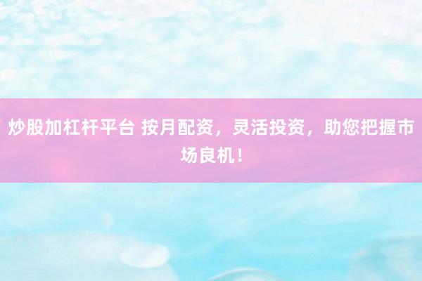 炒股加杠杆平台 按月配资，灵活投资，助您把握市场良机！