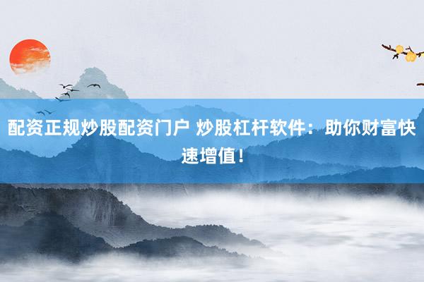 配资正规炒股配资门户 炒股杠杆软件：助你财富快速增值！