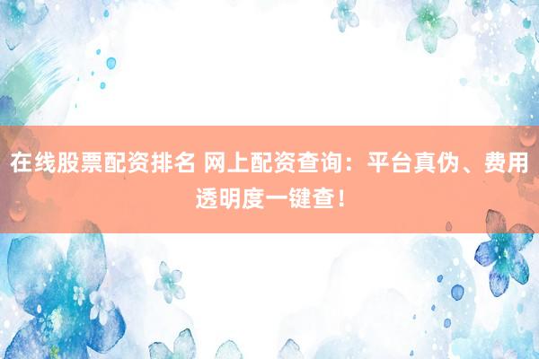 在线股票配资排名 网上配资查询：平台真伪、费用透明度一键查！